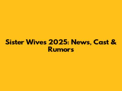 Sister Wives 2025: News, Cast & Rumors