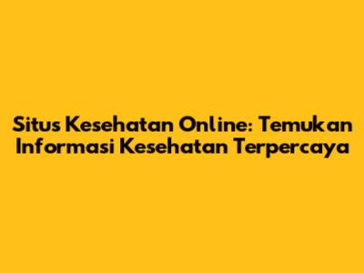 Situs Kesehatan Online: Temukan Informasi Kesehatan Terpercaya