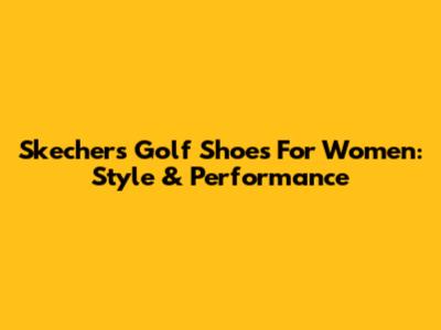 Skechers Golf Shoes For Women: Style & Performance