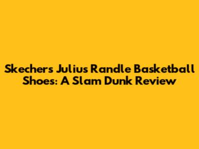 Skechers Julius Randle Basketball Shoes: A Slam Dunk Review