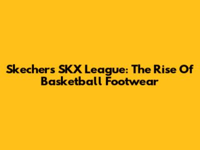 Skechers SKX League: The Rise Of Basketball Footwear