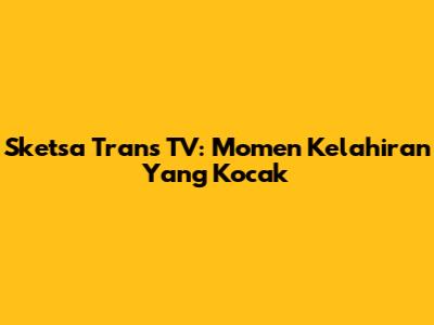 Sketsa Trans TV: Momen Kelahiran Yang Kocak
