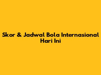 Skor & Jadwal Bola Internasional Hari Ini