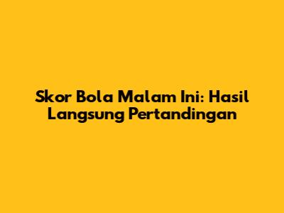 Skor Bola Malam Ini: Hasil Langsung Pertandingan
