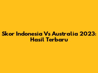 Skor Indonesia Vs Australia 2023: Hasil Terbaru