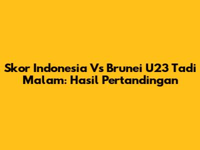 Skor Indonesia Vs Brunei U23 Tadi Malam: Hasil Pertandingan
