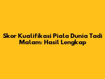 Skor Kualifikasi Piala Dunia Tadi Malam: Hasil Lengkap