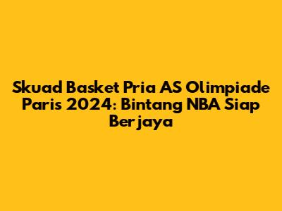 Skuad Basket Pria AS Olimpiade Paris 2024: Bintang NBA Siap Berjaya