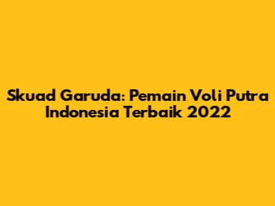 Skuad Garuda: Pemain Voli Putra Indonesia Terbaik 2022