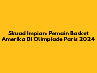 Skuad Impian: Pemain Basket Amerika Di Olimpiade Paris 2024