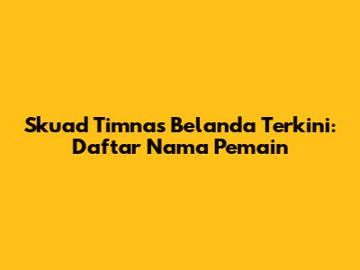 Skuad Timnas Belanda Terkini: Daftar Nama Pemain