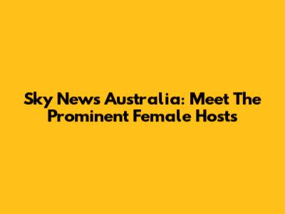 Sky News Australia: Meet The Prominent Female Hosts