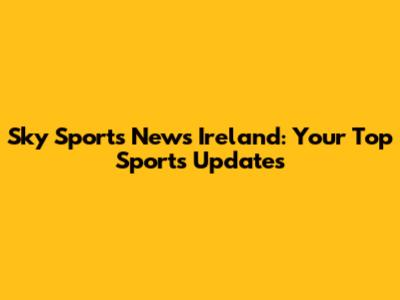 Sky Sports News Ireland: Your Top Sports Updates