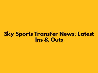 Sky Sports Transfer News: Latest Ins & Outs