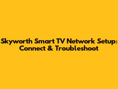 Skyworth Smart TV Network Setup: Connect & Troubleshoot