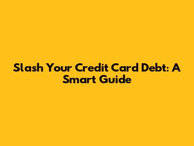 Slash Your Credit Card Debt: A Smart Guide