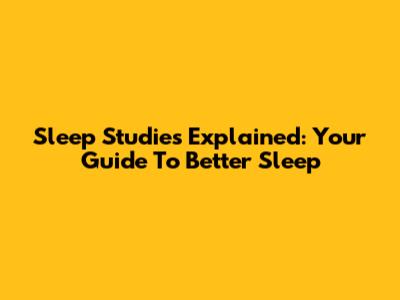 Sleep Studies Explained: Your Guide To Better Sleep