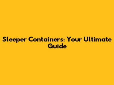 Sleeper Containers: Your Ultimate Guide