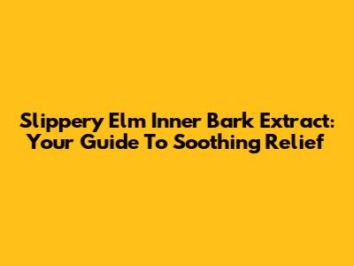 Slippery Elm Inner Bark Extract: Your Guide To Soothing Relief