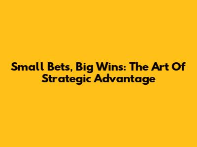 Small Bets, Big Wins: The Art Of Strategic Advantage