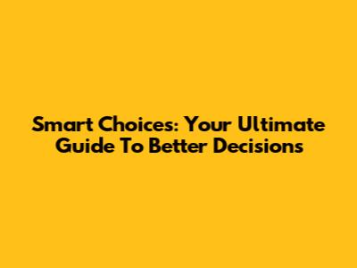 Smart Choices: Your Ultimate Guide To Better Decisions