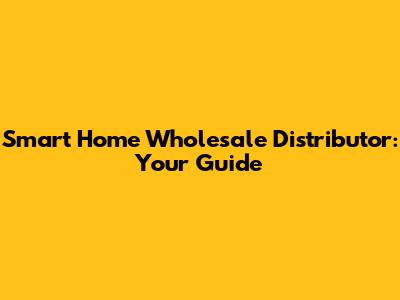 Smart Home Wholesale Distributor: Your Guide