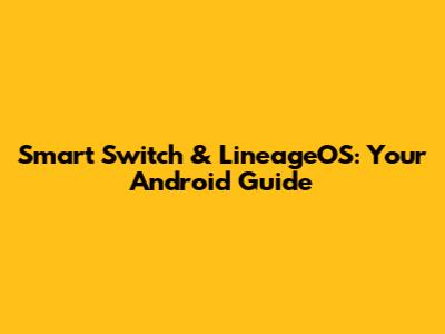 Smart Switch & LineageOS: Your Android Guide