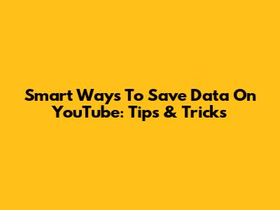 Smart Ways To Save Data On YouTube: Tips & Tricks