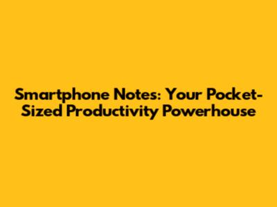 Smartphone Notes: Your Pocket-Sized Productivity Powerhouse