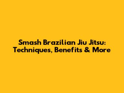 Smash Brazilian Jiu Jitsu: Techniques, Benefits & More