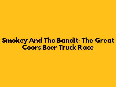 Smokey And The Bandit: The Great Coors Beer Truck Race