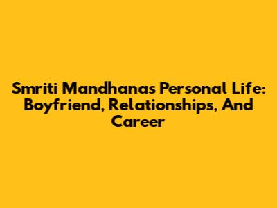 Smriti Mandhana's Personal Life: Boyfriend, Relationships, And Career