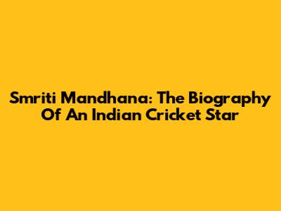 Smriti Mandhana: The Biography Of An Indian Cricket Star
