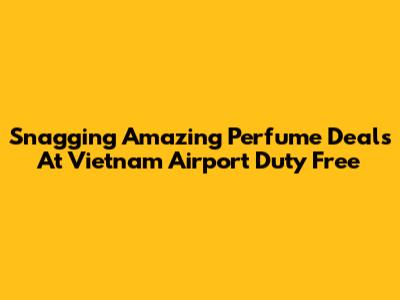 Snagging Amazing Perfume Deals At Vietnam Airport Duty Free