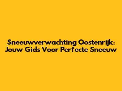 Sneeuwverwachting Oostenrijk: Jouw Gids Voor Perfecte Sneeuw