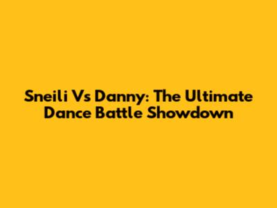 Sneili Vs Danny: The Ultimate Dance Battle Showdown