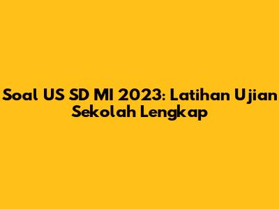 Soal US SD MI 2023: Latihan Ujian Sekolah Lengkap