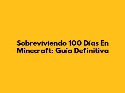 Sobreviviendo 100 Días En Minecraft: Guía Definitiva