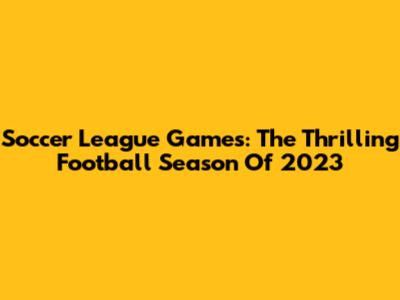 Soccer League Games: The Thrilling Football Season Of 2023
