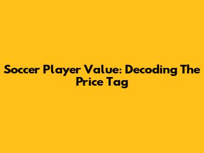 Soccer Player Value: Decoding The Price Tag