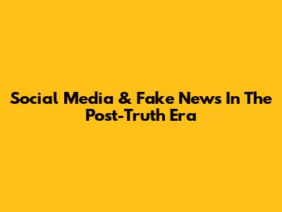 Social Media & Fake News In The Post-Truth Era