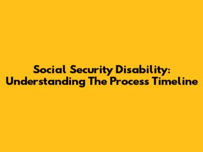 Social Security Disability: Understanding The Process Timeline