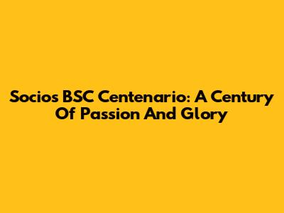Socios BSC Centenario: A Century Of Passion And Glory