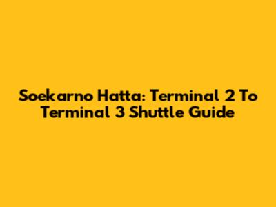 Soekarno Hatta: Terminal 2 To Terminal 3 Shuttle Guide
