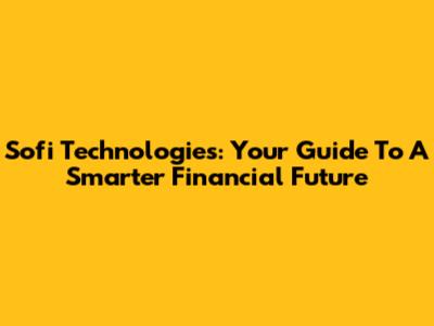 Sofi Technologies: Your Guide To A Smarter Financial Future