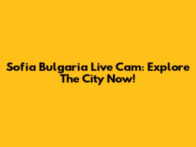 Sofia Bulgaria Live Cam: Explore The City Now!