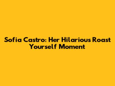 Sofia Castro: Her Hilarious Roast Yourself Moment