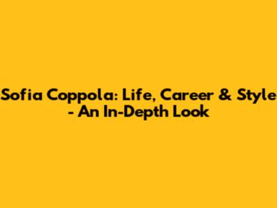 Sofia Coppola: Life, Career & Style - An In-Depth Look