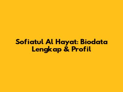 Sofiatul Al Hayat: Biodata Lengkap & Profil