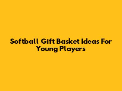 Softball Gift Basket Ideas For Young Players